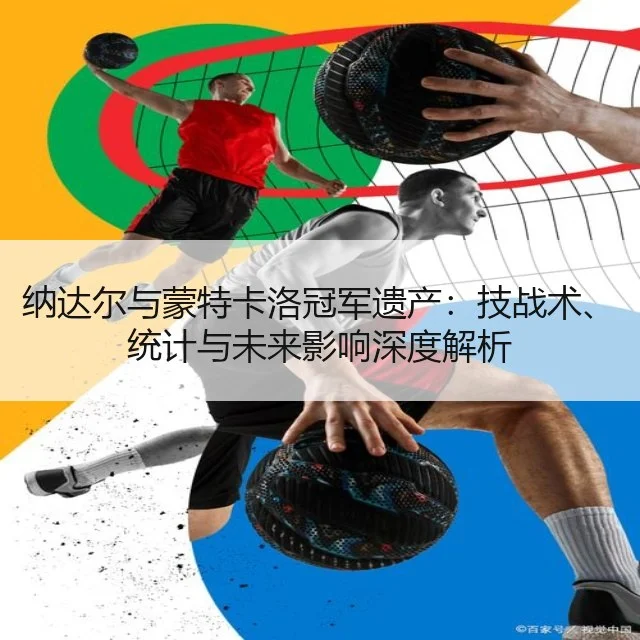 纳达尔与蒙特卡洛冠军遗产：技战术、统计与未来影响深度解析